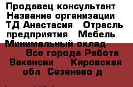 Продавец-консультант › Название организации ­ ТД Анастасия › Отрасль предприятия ­ Мебель › Минимальный оклад ­ 20 000 - Все города Работа » Вакансии   . Кировская обл.,Сезенево д.